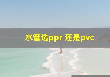 水管选ppr 还是pvc